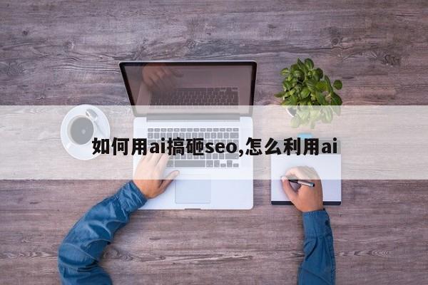 如何用ai搞砸seo,怎么利用ai