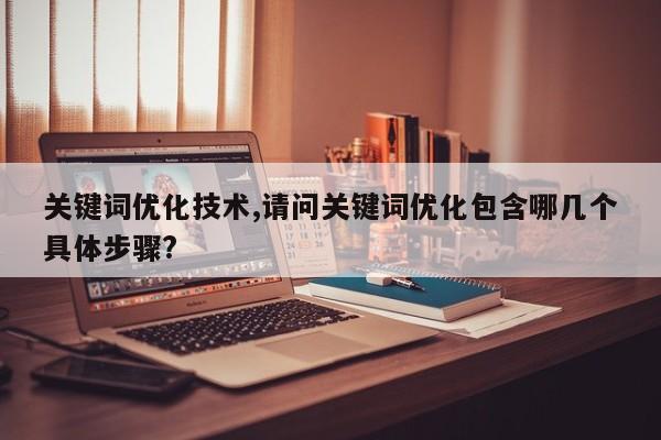 关键词优化技术,请问关键词优化包含哪几个具体步骤?
