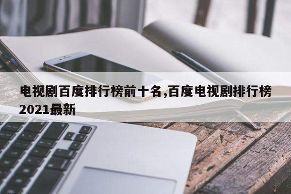 电视剧百度排行榜前十名,百度电视剧排行榜2021最新