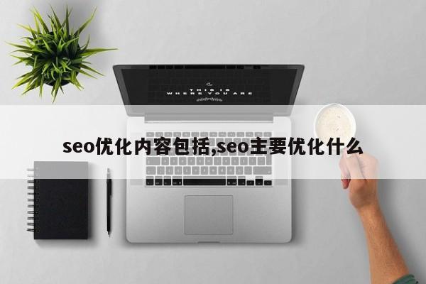 seo优化内容包括,seo主要优化什么