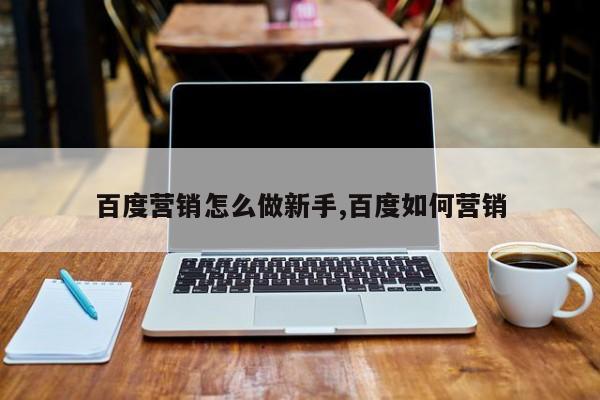 百度营销怎么做新手,百度如何营销