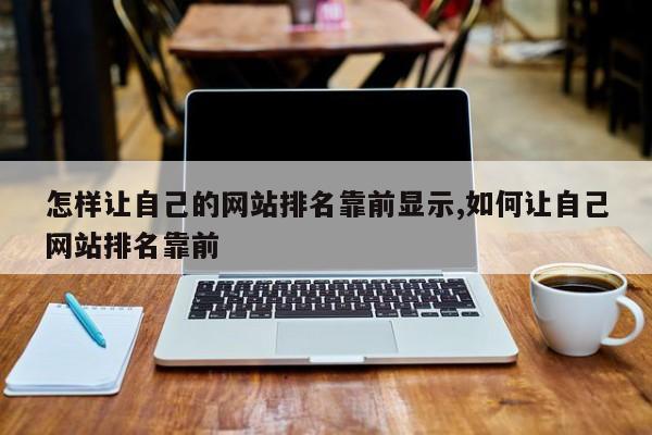 怎样让自己的网站排名靠前显示,如何让自己网站排名靠前