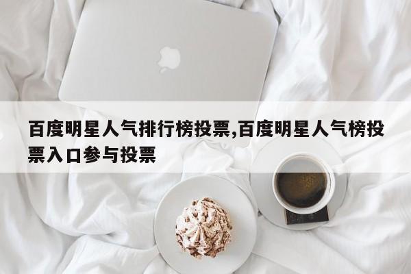 百度明星人气排行榜投票,百度明星人气榜投票入口参与投票