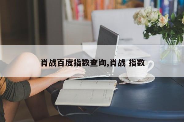 肖战百度指数查询,肖战 指数