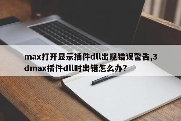 max打开显示插件dll出现错误警告,3dmax插件dll时出错怎么办?